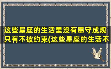 这些星座的生活里没有墨守成规 只有不被约束(这些星座的生活不受束缚，永不墨守成规！)